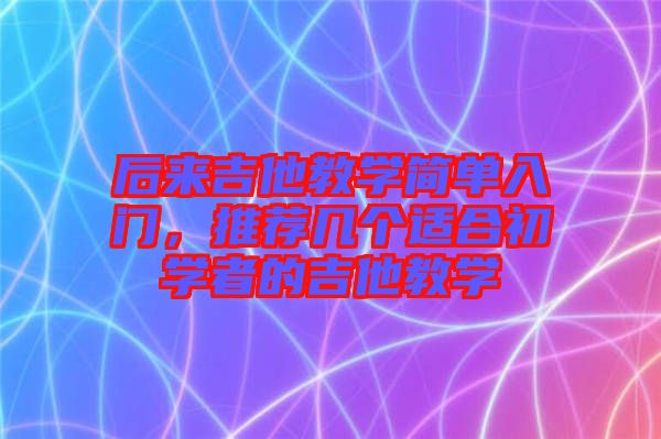 后來(lái)吉他教學(xué)簡(jiǎn)單入門，推薦幾個(gè)適合初學(xué)者的吉他教學(xué)