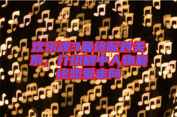 歡樂頌3最終配對(duì)關(guān)系，介紹劇中人物最終戀愛走向