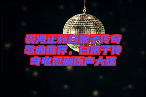 裘海正新白娘子傳奇歌曲推薦，白娘子傳奇電視劇原聲大碟