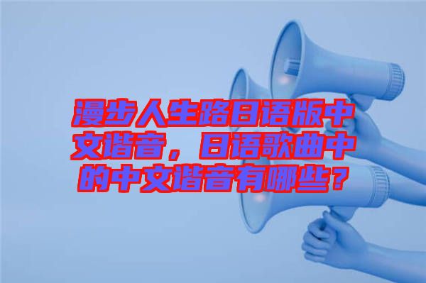 漫步人生路日語版中文諧音，日語歌曲中的中文諧音有哪些？