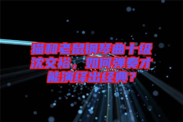 貓和老鼠鋼琴曲十級沈文裕，如何彈奏才能演繹出經(jīng)典？