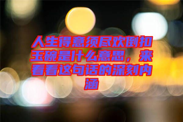 人生得意須盡歡倒扣玉碗是什么意思，來(lái)看看這句話(huà)的深刻內(nèi)涵