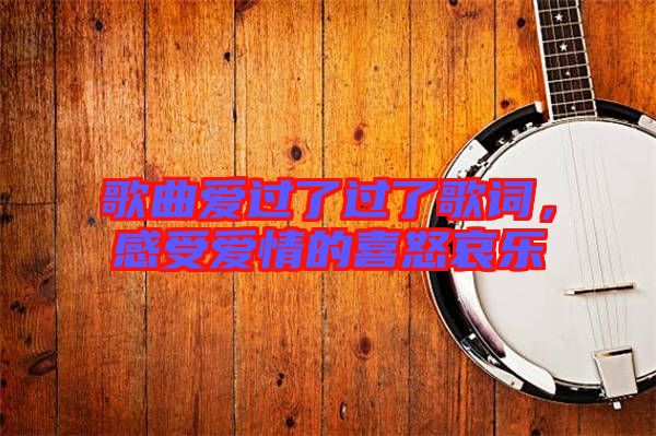 歌曲愛過了過了歌詞，感受愛情的喜怒哀樂