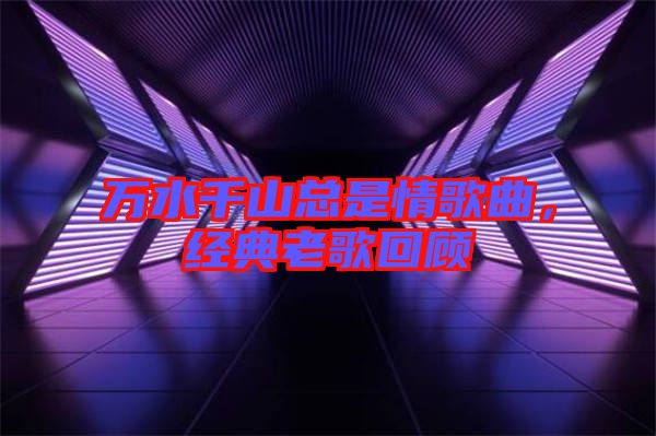 萬水千山總是情歌曲，經(jīng)典老歌回顧
