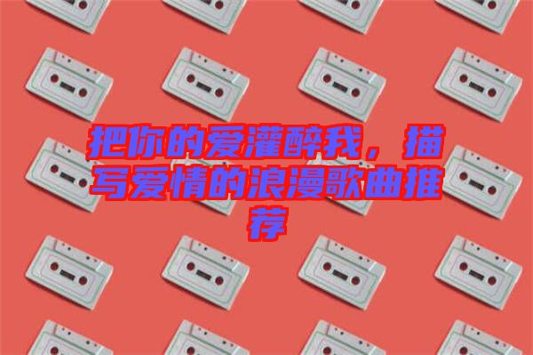 把你的愛(ài)灌醉我，描寫(xiě)愛(ài)情的浪漫歌曲推薦
