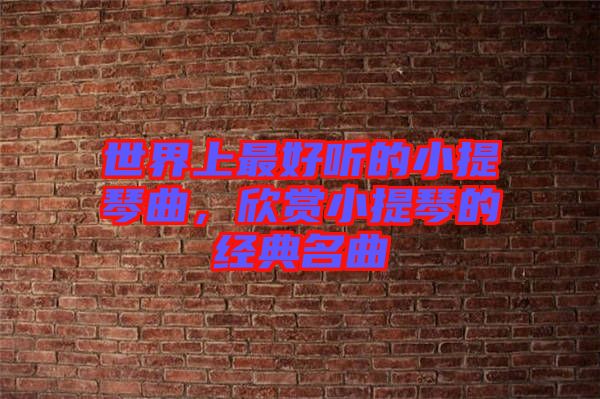世界上最好聽的小提琴曲，欣賞小提琴的經(jīng)典名曲