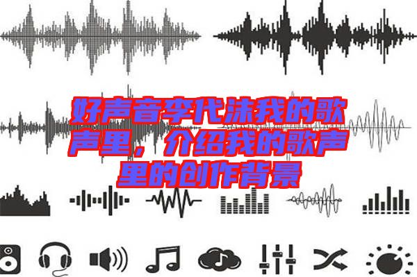 好聲音李代沫我的歌聲里，介紹我的歌聲里的創(chuàng)作背景