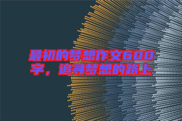 最初的夢(mèng)想作文600字，追尋夢(mèng)想的路上