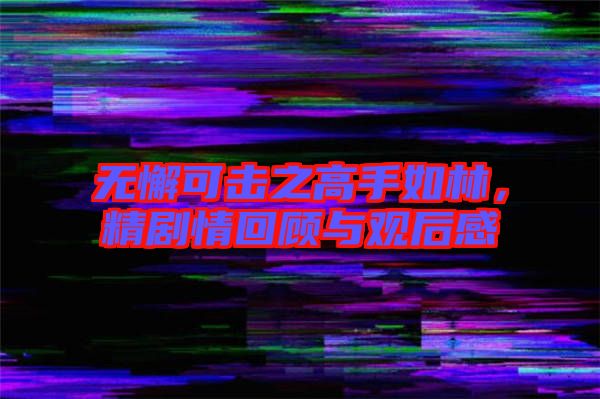 無懈可擊之高手如林，精劇情回顧與觀后感