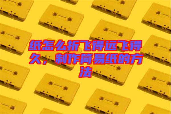 紙怎么折飛得遠(yuǎn)飛得久，制作簡易紙的方法