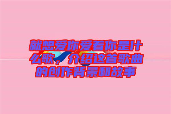 就想愛你愛著你是什么歌，介紹這首歌曲的創(chuàng)作背景和故事