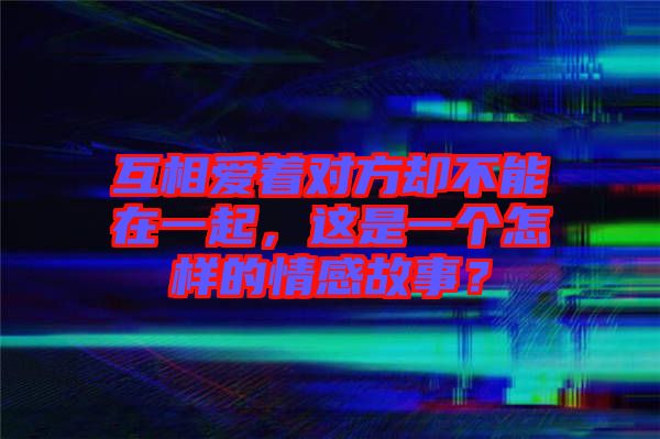 互相愛(ài)著對(duì)方卻不能在一起，這是一個(gè)怎樣的情感故事？