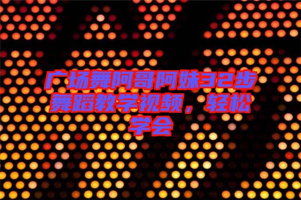 廣場舞阿哥阿妹32步舞蹈教學視頻，輕松學會