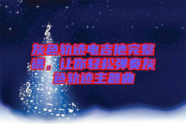 灰色軌跡電吉他完整譜，讓你輕松彈奏灰色軌跡主題曲