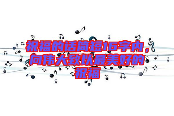 祝福的話簡(jiǎn)短16字內(nèi)，向偉大致以最美好的祝福