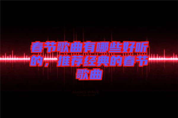 春節(jié)歌曲有哪些好聽的，推薦經(jīng)典的春節(jié)歌曲
