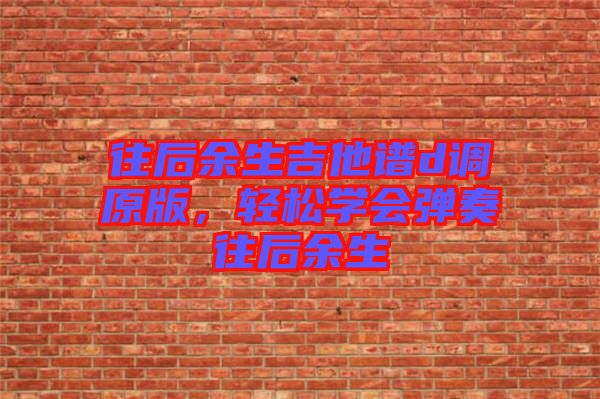 往后余生吉他譜d調原版，輕松學會彈奏往后余生