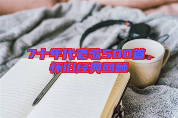 7十年代老歌500首，懷舊經(jīng)典回顧