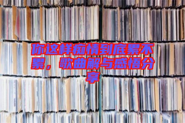 你這樣癡情到底累不累，歌曲解與感悟分享