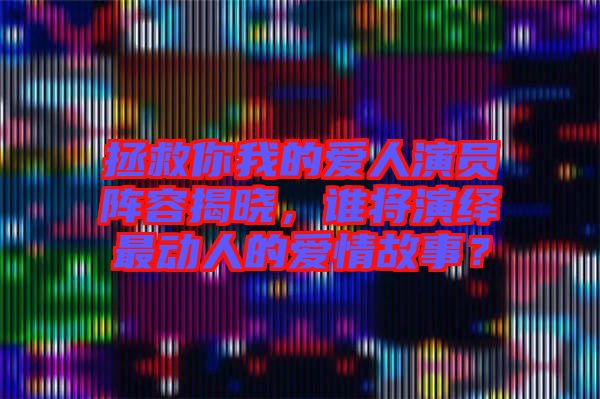 拯救你我的愛人演員陣容揭曉，誰將演繹最動人的愛情故事？
