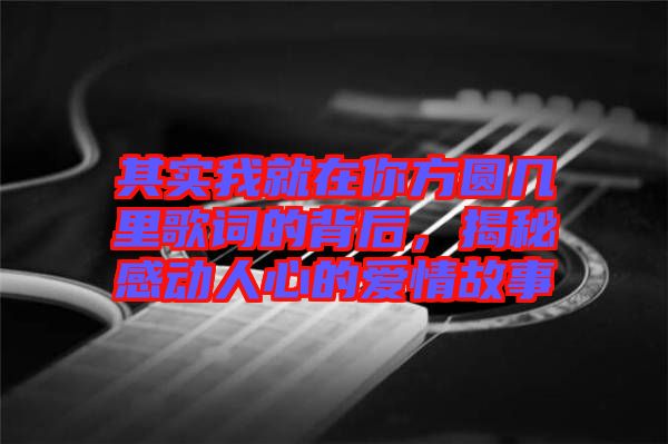 其實(shí)我就在你方圓幾里歌詞的背后，揭秘感動(dòng)人心的愛(ài)情故事