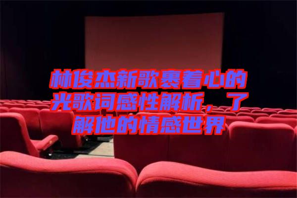 林俊杰新歌裹著心的光歌詞感性解析，了解他的情感世界