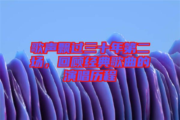 歌聲飄過三十年第二場，回顧經(jīng)典歌曲的演唱歷程