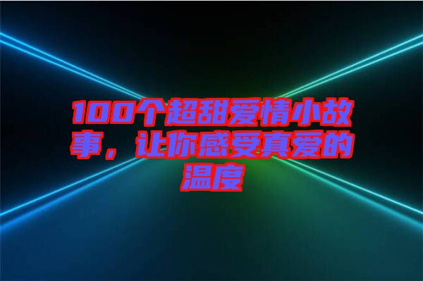 100個(gè)超甜愛情小故事，讓你感受真愛的溫度