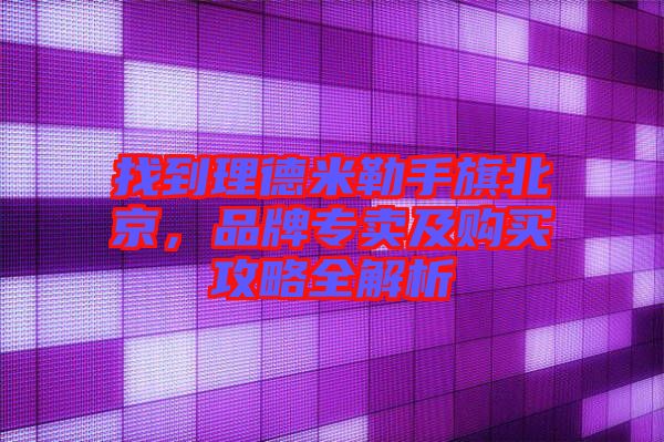 找到理德米勒手旗北京，品牌專賣及購(gòu)買攻略全解析