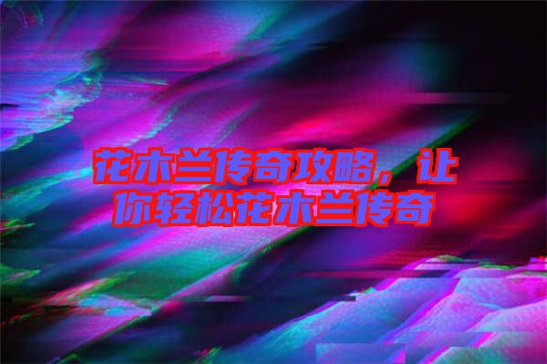 花木蘭傳奇攻略，讓你輕松花木蘭傳奇