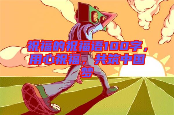 祝福的祝福語100字，用心祝福，共筑中國夢