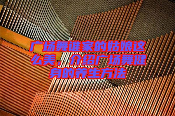 廣場舞誰家的姑娘這么美，介紹廣場舞健身的養(yǎng)生方法