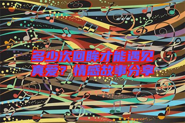多少次回眸才能遇見(jiàn)真愛(ài)？情感故事分享