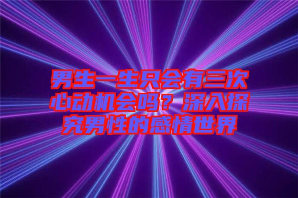 男生一生只會有三次心動機會嗎？深入探究男性的感情世界