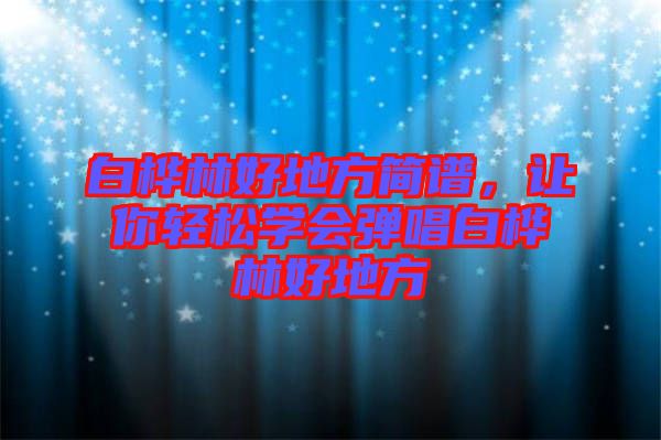 白樺林好地方簡譜，讓你輕松學(xué)會彈唱白樺林好地方