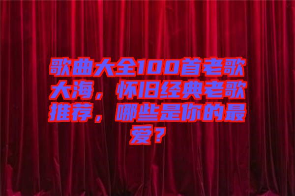 歌曲大全100首老歌大海，懷舊經(jīng)典老歌推薦，哪些是你的最愛(ài)？