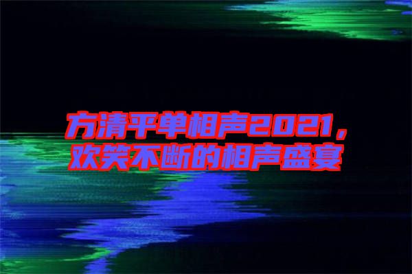 方清平單相聲2021，歡笑不斷的相聲盛宴