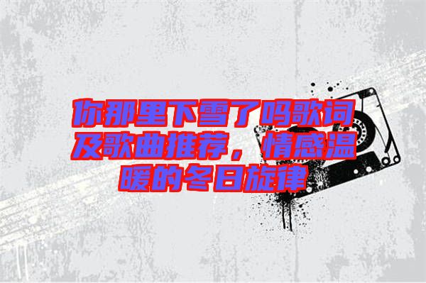 你那里下雪了嗎歌詞及歌曲推薦，情感溫暖的冬日旋律