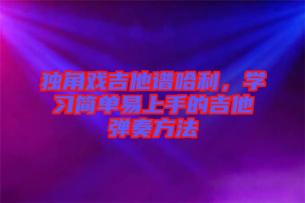獨角戲吉他譜哈利，學習簡單易上手的吉他彈奏方法