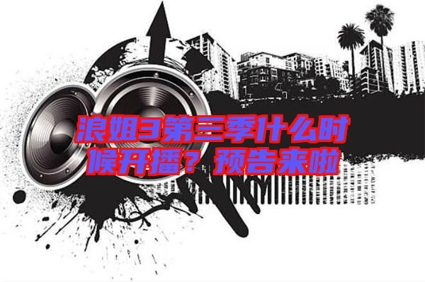 浪姐3第三季什么時(shí)候開播？預(yù)告來啦