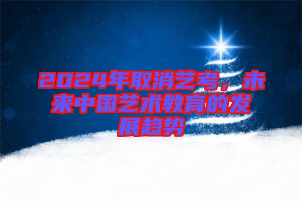 2024年取消藝考，未來中國藝術(shù)教育的發(fā)展趨勢(shì)