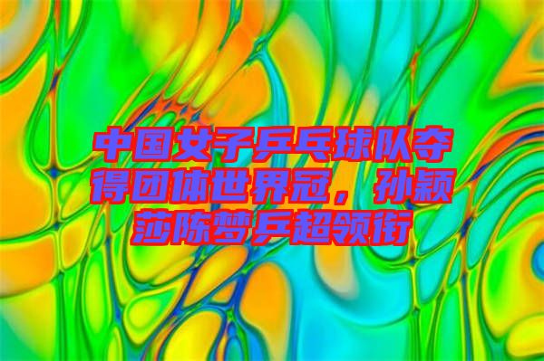 中國女子乒乓球隊奪得團體世界冠，孫穎莎陳夢乒超領銜