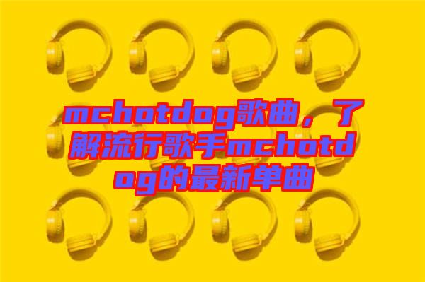 mchotdog歌曲，了解流行歌手mchotdog的最新單曲