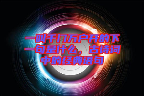 一叫千門萬戶開的下一句是什么，古詩詞中的經(jīng)典語句