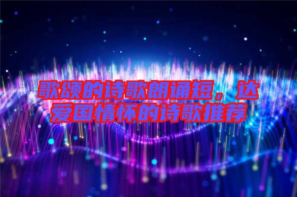 歌頌的詩歌朗誦短，達愛國情懷的詩歌推薦