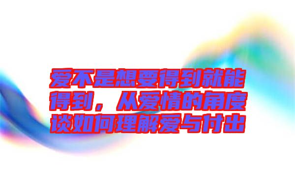 愛不是想要得到就能得到，從愛情的角度談如何理解愛與付出