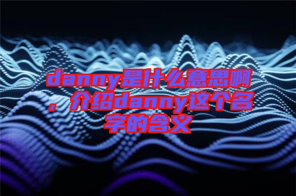 danny是什么意思啊，介紹danny這個(gè)名字的含義