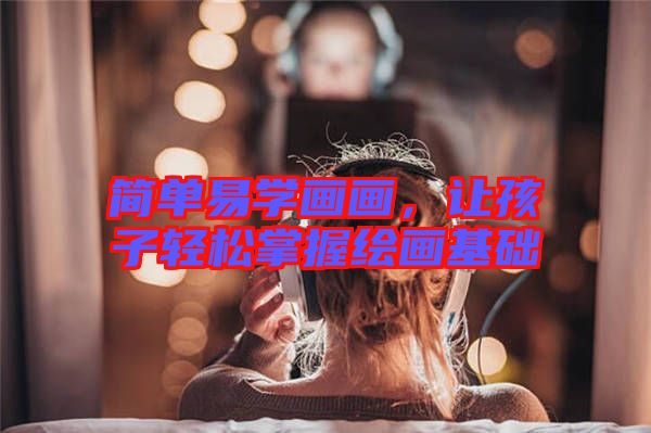 簡單易學(xué)畫畫，讓孩子輕松掌握繪畫基礎(chǔ)