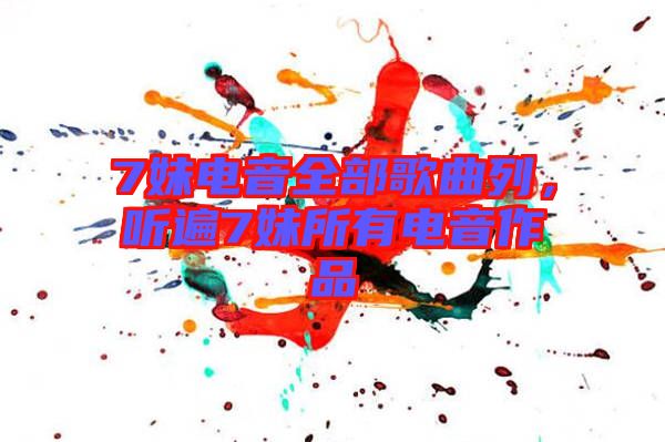 7妹電音全部歌曲列，聽遍7妹所有電音作品