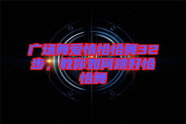 廣場舞愛情恰恰舞32步，教你如何跳好恰恰舞